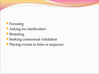 Focusing
Asking for clarification
Restating
Seeking consensual validation
Placing events in time or sequence
 