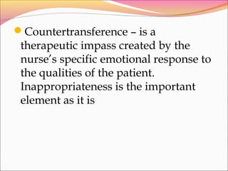 Countertransference – is a
therapeutic impass created by the
nurse’s specific emotional response to
the qualities of the patient.
Inappropriateness is the important
element as it is
 