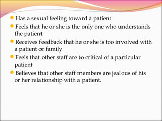 Has a sexual feeling toward a patient
Feels that he or she is the only one who understands
the patient
Receives feedback that he or she is too involved with
a patient or family
Feels that other staff are to critical of a particular
patient
Believes that other staff members are jealous of his
or her relationship with a patient.
 