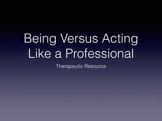 Being Versus Acting
Like a Professional
Therapeutic Resource
 