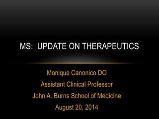 MS: UPDATE ON THERAPEUTICS 
Monique Canonico DO 
Assistant Clinical Professor 
John A. Burns School of Medicine 
August 20, 2014 
 