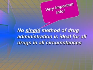 No  single  method of drug administration is ideal for all drugs in all circumstances   Very Important Info! 