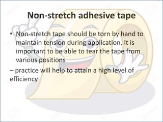 Non-stretch adhesive tape
• Non-stretch tape should be torn by hand to
maintain tension during application. It is
important to be able to tear the tape from
various positions
– practice will help to attain a high level of
efficiency
 