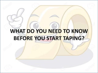WHAT DO YOU NEED TO KNOW
BEFORE YOU START TAPING?
 