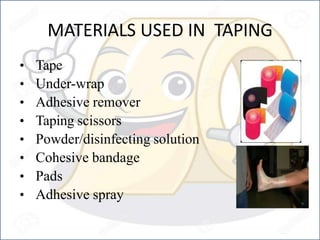 MATERIALS USED IN TAPING
• Tape
• Under-wrap
• Adhesive remover
• Taping scissors
• Powder/disinfecting solution
• Cohesive bandage
• Pads
• Adhesive spray
 