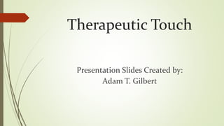 Therapeutic Touch 
Presentation Slides Created by: 
Adam T. Gilbert 
 