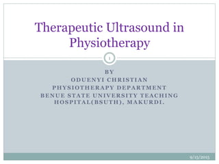 BY
ODUENYI CHRISTIAN
PHYSIOTHERAPY DEPARTMENT
BENUE STATE UNIVERSITY TEACHING
HOSPITAL(BSUTH), MAKURDI.
9/15/2015
1
Therapeutic Ultrasound in
Physiotherapy
 