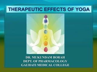 THERAPEUTIC EFFECTS OF YOGA
DR. MUKUNDAM BORAH
DEPT. OF PHARMACOLOGY
GAUHATI MEDICAL COLLEGE
1
 