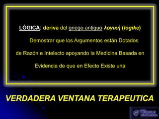 LÓGICA: deriva del griego antiguo λογική (logike)

     Demostrar que los Argumentos están Dotados

de Razón e Intelecto apoyando la Medicina Basada en

       Evidencia de que en Efecto Existe una
 