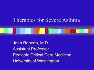 Therapies for Severe Asthma Joan Roberts, M.D. Assistant Professor Pediatric Critical Care Medicine University of Washington 