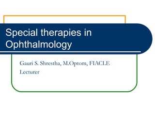 Special therapies in
Ophthalmology
   Gauri S. Shrestha, M.Optom, FIACLE
   Lecturer
 