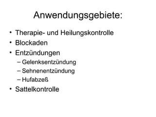 Anwendungsgebiete:
• Therapie- und Heilungskontrolle
• Blockaden
• Entzündungen
  – Gelenksentzündung
  – Sehnenentzündung
  – Hufabzeß
• Sattelkontrolle
 