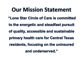 Our Mission Statement“Lone Star Circle of Care is committed to the energetic and steadfast pursuit of quality, accessible and sustainable primary health care for Central Texas residents, focusing on the uninsured and underserved.” 