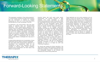 2
Forward-Looking Statements
This presentation constitutes a “free writing prospectus,”
or a portion thereof, required to be filed by the Company
with the Commission or retained by Therapix
Biosciences Ltd. (“we”, “us” or “our”) under Rule 433 to
the Securities Act of 1933, as amended, or the Act.
All statements in this communication, other than those
relating to historical facts, are "forward‐looking
statements.” These forward‐looking statements may
include, but are not limited to, statements relating to our
objectives, plans, and strategies, the expected timing of
trials, statements relating to the research, development,
and use of our platform technologies, technologies,
products and product candidates; and all statements
(other than statements of historical facts) that address
activities, events, or developments that we intend,
expect, project, believe, or anticipate will or may occur in
the future.
Forward‐looking statements are not guarantees of future
performance and are subject to risks and uncertainties.
We have based these forward‐looking statements on
assumptions and assessments made by our
management in light of their experience and their
perception of historical trends, current conditions,
expected future developments, and other factors they
believe to be appropriate
Important factors that could cause actual results,
developments, and business decisions to differ
materially from those anticipated in these
forward‐looking statements include, among other things:
the overall global economic environment; the impact of
competition and new technologies; general market,
political, and economic conditions in the countries in
which we operate; projected capital expenditures and
liquidity; changes in our strategy; government
regulations and approvals; and litigation and regulatory
proceedings. We caution you that forward-looking
statements are not guarantees of future performance
and that our actual results of operations, financial
condition and liquidity, and the development of the
industry in which we operate may differ materially from
the forward-looking statements contained in this
presentation as a result of, among other factors, the
factors referenced in the “Risk Factors” section of the
prospectus contained in our preliminary prospectus
dated March 20, 2017, field with the Securities and
Exchange Commission as part of our Registration
Statement on Form F-1 on March 20, 2017 (the
“Preliminary Prospectus”).
You should read carefully the factors described in the
“Risk Factors” section of the prospectus contained in the
Preliminary Prospectus to better understand the risks
and uncertainties inherent in our business and
underlying any forward-looking statements.
These statements are only current predictions and are
subject to known and unknown risks, uncertainties, and
other factors that may cause our or our industry’s actual
results, levels of activity, performance, or achievements
to be materially different from those anticipated by the
forward‐looking statements. You should not rely upon
forward‐looking statements as predictions of future
events. Although we believe that the expectations
reflected in the forward‐looking statements are
reasonable, we cannot guarantee future results, levels of
activity, performance, or achievements. These
forward‐looking statements speak only as of the date of
this presentation, and we assume no obligation to
update or revise these forward‐looking statements for
any reason.
 