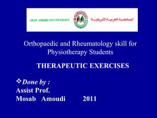 THERAPEUTIC EXERCISES
Orthopaedic and Rheumatology skill for
Physiotherapy Students
Done by :
Assist Prof.
Mosab Amoudi 2011
 