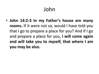 John
• John 14:2-3 In my Father's house are many
rooms. If it were not so, would I have told you
that I go to prepare a place for you? And if I go
and prepare a place for you, I will come again
and will take you to myself, that where I am
you may be also.

 