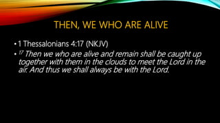 THEN, WE WHO ARE ALIVE
• 1 Thessalonians 4:17 (NKJV)
• 17 Then we who are alive and remain shall be caught up
together with them in the clouds to meet the Lord in the
air. And thus we shall always be with the Lord.
 