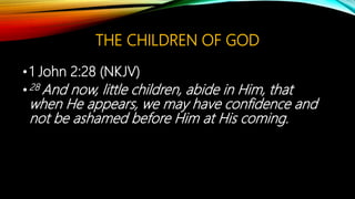 THE CHILDREN OF GOD
•1 John 2:28 (NKJV)
•28 And now, little children, abide in Him, that
when He appears, we may have confidence and
not be ashamed before Him at His coming.
 
