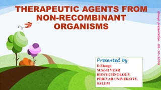 THERAPEUTIC AGENTS FROM
NON-RECOMBINANT
ORGANISMS
Presented by
D.Elango
M.Sc-II YEAR
BIOTECHNOLOGY
PERIYAR UNIVERSITY.
SALEM
Elangopresentation08-10-2018
 