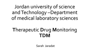Jordan university of science 
and Technology –Department 
of medical laboratory sciences 
Therapeutic Drug Monitoring 
TDM 
Sarah Jaradat 
 