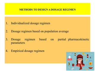 METHODS TO DESIGN A DOSAGE REGIMEN
1. Individualized dosage regimen
2. Dosage regimen based on population average
3. Dosage regimen based on partial pharmacokinetic
parameters
4. Empirical dosage regimen
 