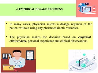 4. EMPIRICAL DOSAGE REGIMENS:
• In many cases, physician selects a dosage regimen of the
patient without using any pharmacokinetic variables.
• The physician makes the decision based on empirical
clinical data, personal experience and clinical observations.
 