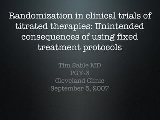 Randomization in clinical trials of titrated therapies: Unintended consequences of using fixed treatment protocols Tim Sable MD PGY-3 Cleveland Clinic September 5, 2007 