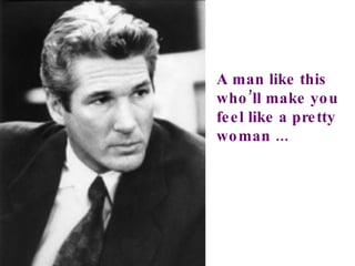 A man like this who’ll make you feel like a pretty woman ... 