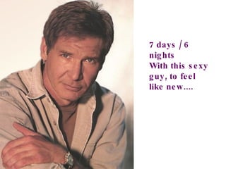 7 days / 6  nights  With this sexy guy, to feel like new.... 