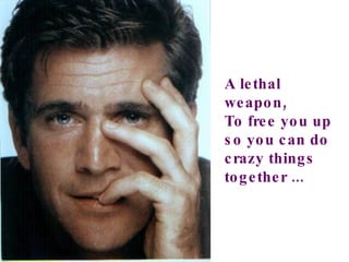 A lethal weapon, To free you up so you can do crazy things together ... 