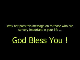 Why not pass  t his  m essage on to those   who are   so very important in your life  … God   Bless   Y o u  ! 