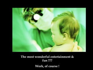 The most wonderful entertainment & fun  ??? Work, of course ! 