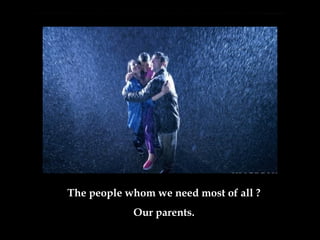The people whom we need most of all  ? Our parents . 