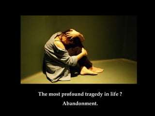 The most profound tragedy in life  ? Abandonment. 