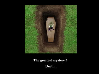 The greatest mystery ?
Death.
 