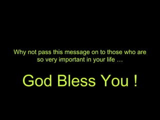 Why not pass this message on to those who are
so very important in your life …
God Bless You !
 