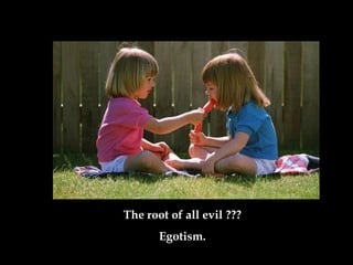 The root of all evil ???
Egotism.
 