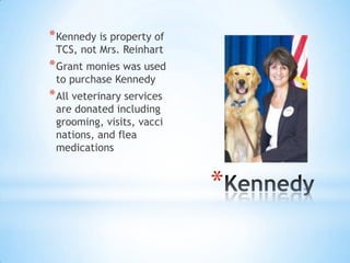 * Kennedy is property of
TCS, not Mrs. Reinhart

* Grant monies was used
to purchase Kennedy

* All veterinary services

are donated including
grooming, visits, vacci
nations, and flea
medications

*

 