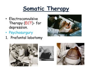 Somatic Therapy
• Electroconvulsive
Therapy (ECT)- for
depression.
• Psychosurgury
1. Prefontal lobotomy
 