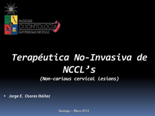 Terapéutica No-Invasiva de
             NCCL’s
                  (Non-carious cervical lesions)


 Jorge E. Osores Ibáñez


                           Santiago – Mayo 2012
 