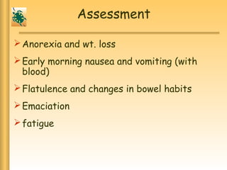 Assessment
Anorexia and wt. loss
Early morning nausea and vomiting (with
blood)
Flatulence and changes in bowel habits
Emaciation
fatigue
 