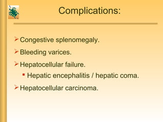 Complications:
Congestive splenomegaly.
Bleeding varices.
Hepatocellular failure.
 Hepatic encephalitis / hepatic coma.
Hepatocellular carcinoma.
 