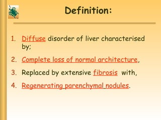 Definition:
1. Diffuse disorder of liver characterised
by;
2. Complete loss of normal architecture,
3. Replaced by extensive fibrosis with,
4. Regenerating parenchymal nodules.
 