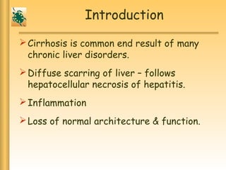 Introduction
Cirrhosis is common end result of many
chronic liver disorders.
Diffuse scarring of liver – follows
hepatocellular necrosis of hepatitis.
Inflammation
Loss of normal architecture & function.
 