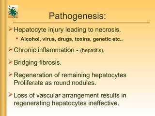 Pathogenesis:
Hepatocyte injury leading to necrosis.
 Alcohol, virus, drugs, toxins, genetic etc..
Chronic inflammation - (hepatitis).
Bridging fibrosis.
Regeneration of remaining hepatocytes
Proliferate as round nodules.
Loss of vascular arrangement results in
regenerating hepatocytes ineffective.
 