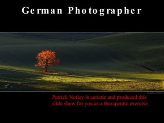 German Photographer Patrick Notley is autistic and produced this slide show for you as a therapeutic exercise. 