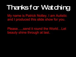 Thanks for Watching My name is Patrick Notley. I am Autistic and I produced this slide show for you. Please…..send it round the World…Let beauty shine through at last. 