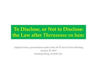 To Disclose, or Not to Disclose: 
the Law after Therasense en banc
Adapted from a presentation made at the SF IP Inn of Court Meeting
on June 15, 2011
Liaoteng Wang, ArcSoft, Inc.

 