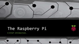 The Raspberry Pi
A brief introduction…
 