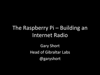The Raspberry Pi – Building an
       Internet Radio
           Gary Short
      Head of Gibraltar Labs
          @garyshort
 